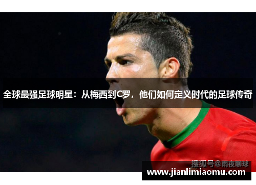 全球最强足球明星：从梅西到C罗，他们如何定义时代的足球传奇