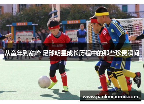 从童年到巅峰 足球明星成长历程中的那些珍贵瞬间
