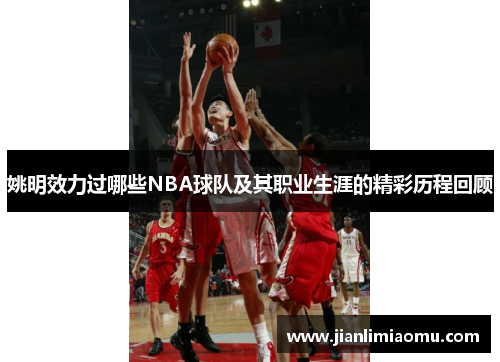 姚明效力过哪些NBA球队及其职业生涯的精彩历程回顾