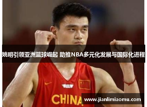 姚明引领亚洲篮球崛起 助推NBA多元化发展与国际化进程