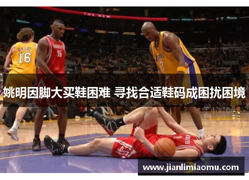 姚明因脚大买鞋困难 寻找合适鞋码成困扰困境