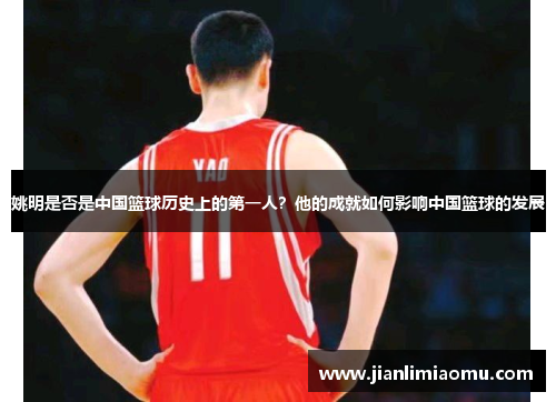 姚明是否是中国篮球历史上的第一人？他的成就如何影响中国篮球的发展