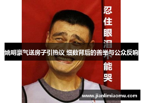姚明豪气送房子引热议 细数背后的善举与公众反响