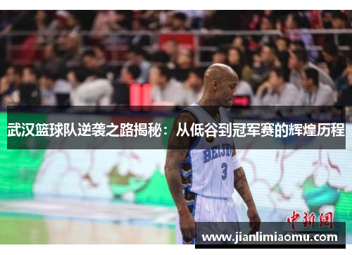 武汉篮球队逆袭之路揭秘：从低谷到冠军赛的辉煌历程