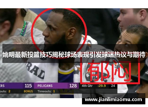 姚明最新投篮技巧揭秘球场表现引发球迷热议与期待