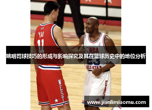 姚明罚球技巧的形成与影响探究及其在篮球历史中的地位分析