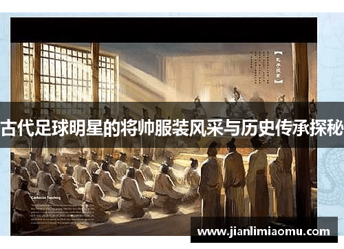 古代足球明星的将帅服装风采与历史传承探秘