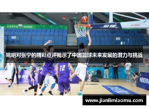 姚明对张宁的精彩点评揭示了中国篮球未来发展的潜力与挑战