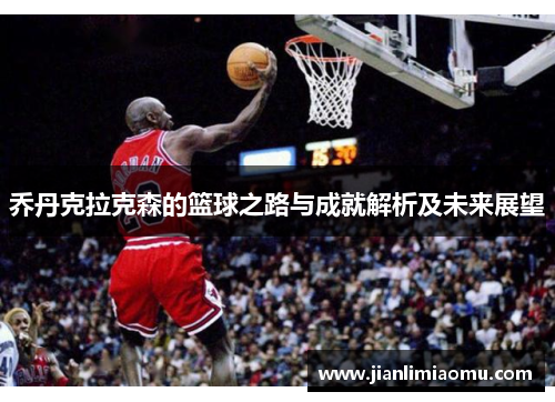 乔丹克拉克森的篮球之路与成就解析及未来展望
