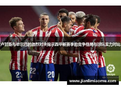 卢甘斯与毕尔巴的激烈对决揭示西甲新赛季的竞争格局与球队实力对比