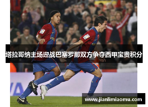 塔拉哥纳主场迎战巴塞罗那双方争夺西甲宝贵积分
