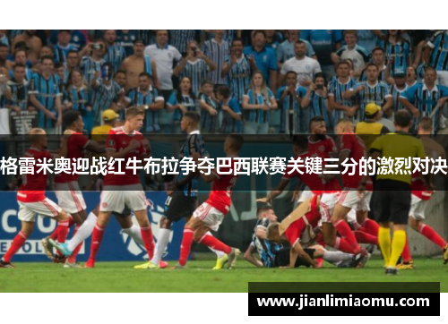 格雷米奥迎战红牛布拉争夺巴西联赛关键三分的激烈对决
