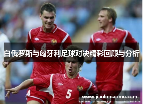 白俄罗斯与匈牙利足球对决精彩回顾与分析